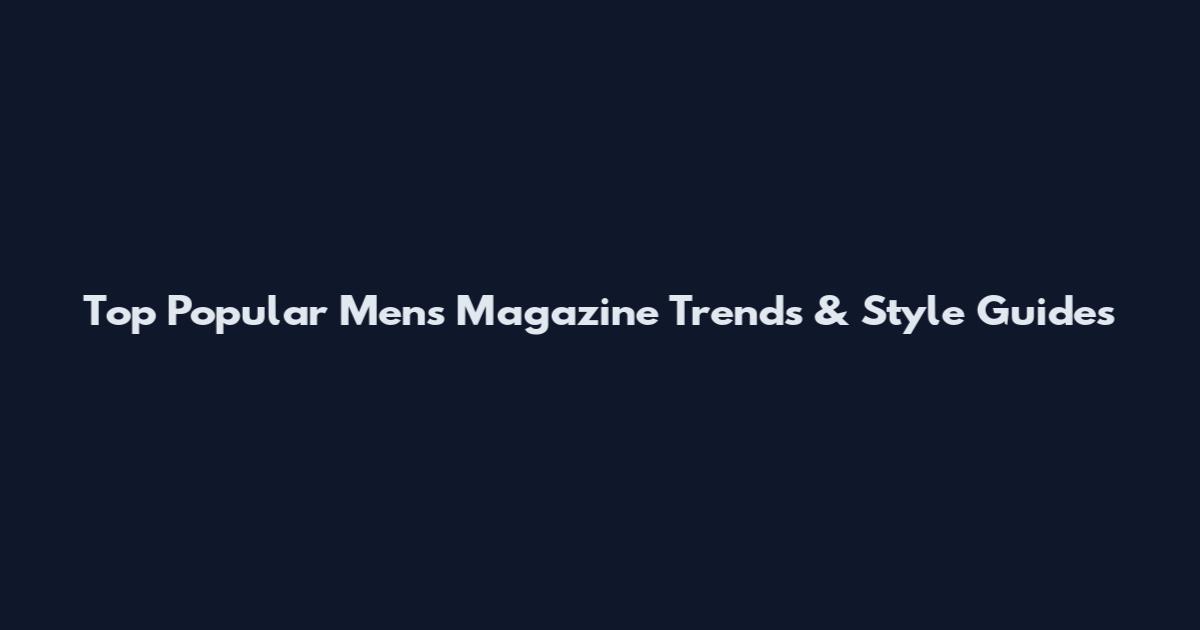 Top Popular Men's Magazine Trends & Style Guides