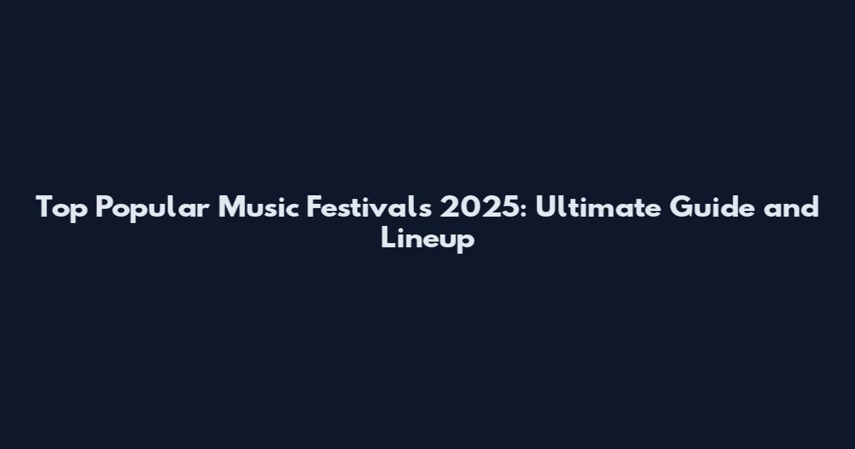 Top Popular Music Festivals 2025: Ultimate Guide and Lineup