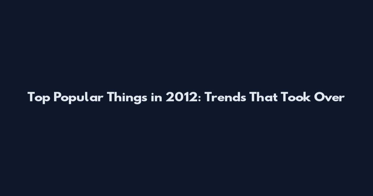 Top Popular Things in 2012: Trends That Took Over
