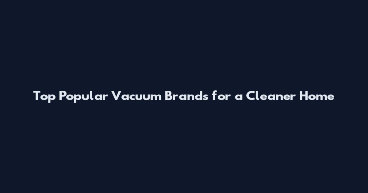 Top Popular Vacuum Brands for a Cleaner Home