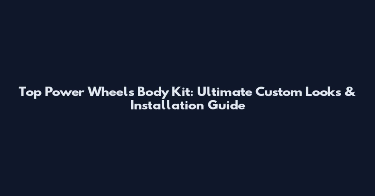 Top Power Wheels Body Kit: Ultimate Custom Looks & Installation Guide