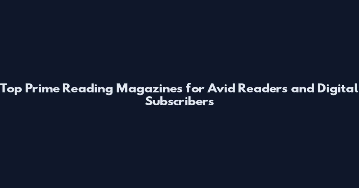 Top Prime Reading Magazines for Avid Readers and Digital Subscribers