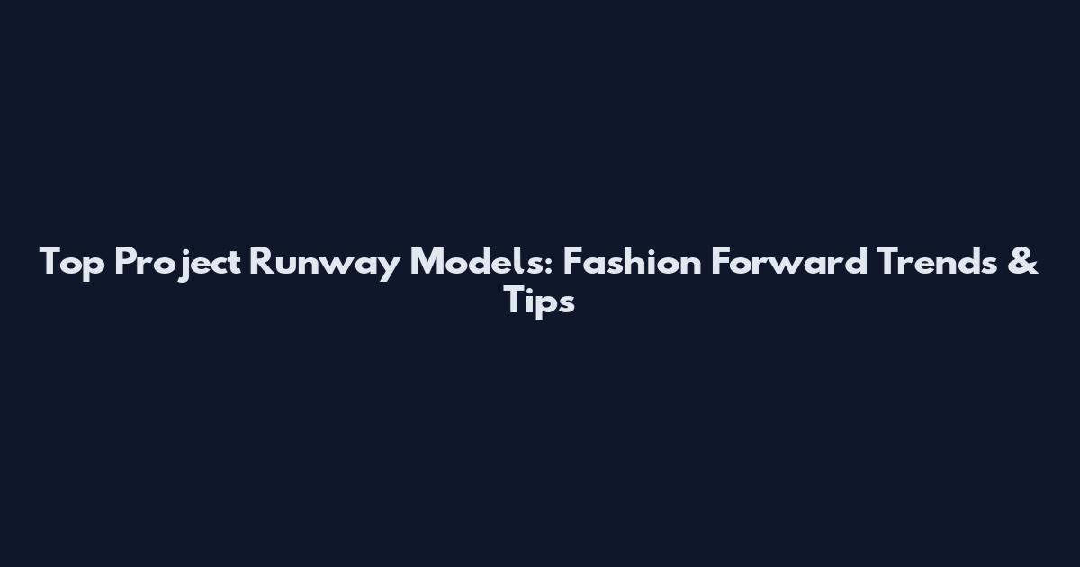 Top Project Runway Models: Fashion Forward Trends & Tips