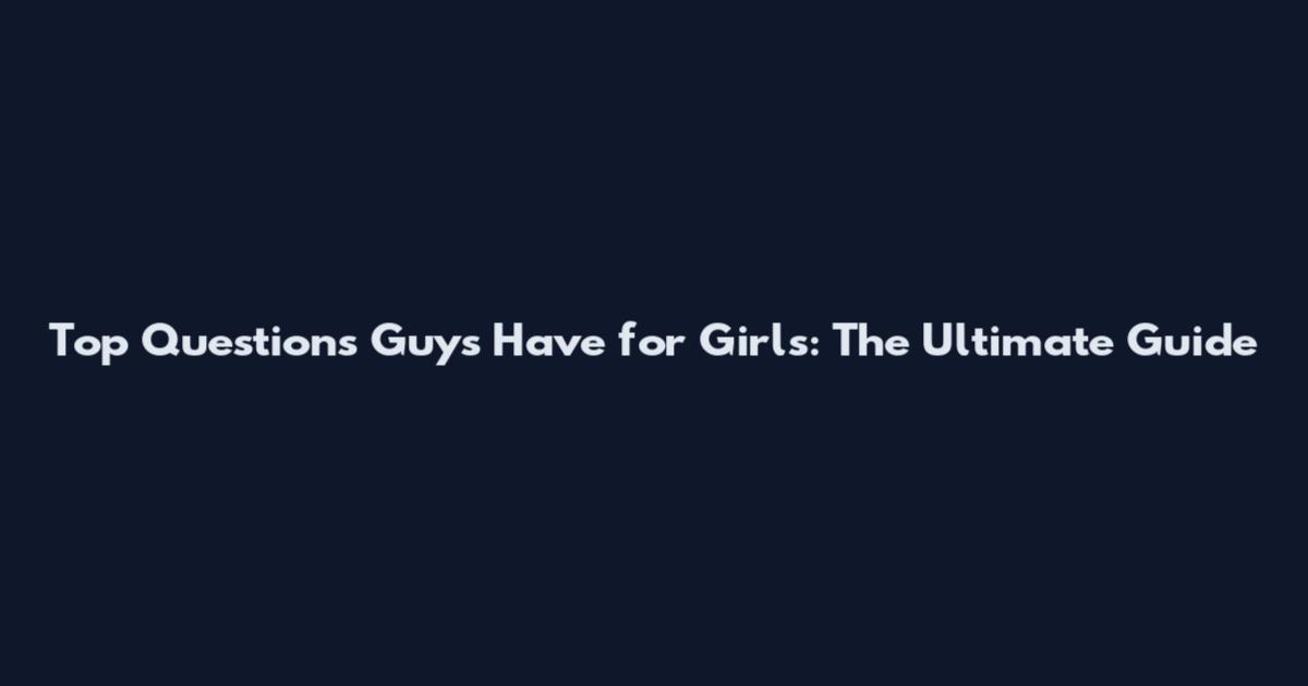 Top Questions Guys Have for Girls: The Ultimate Guide