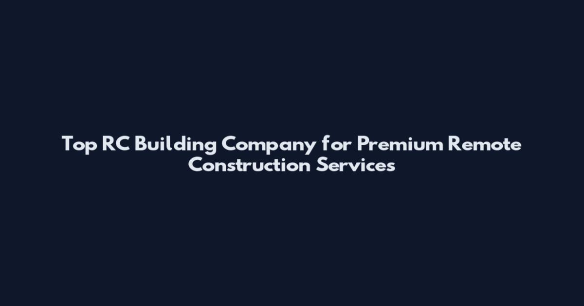 Top RC Building Company for Premium Remote Construction Services