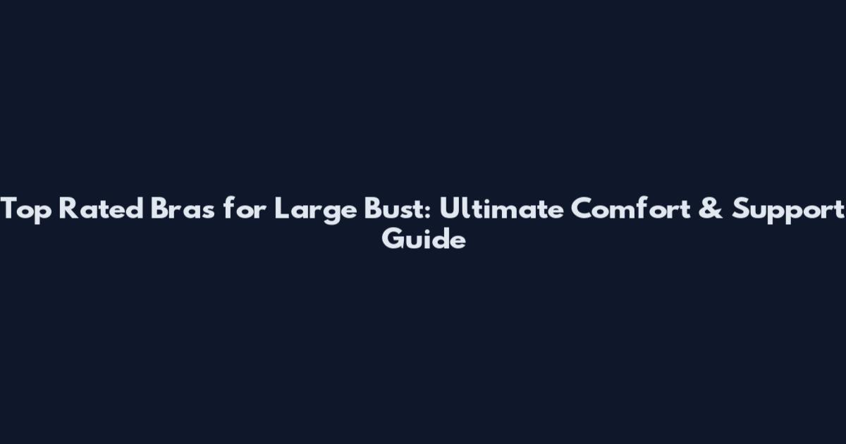Top Rated Bras for Large Bust: Ultimate Comfort & Support Guide