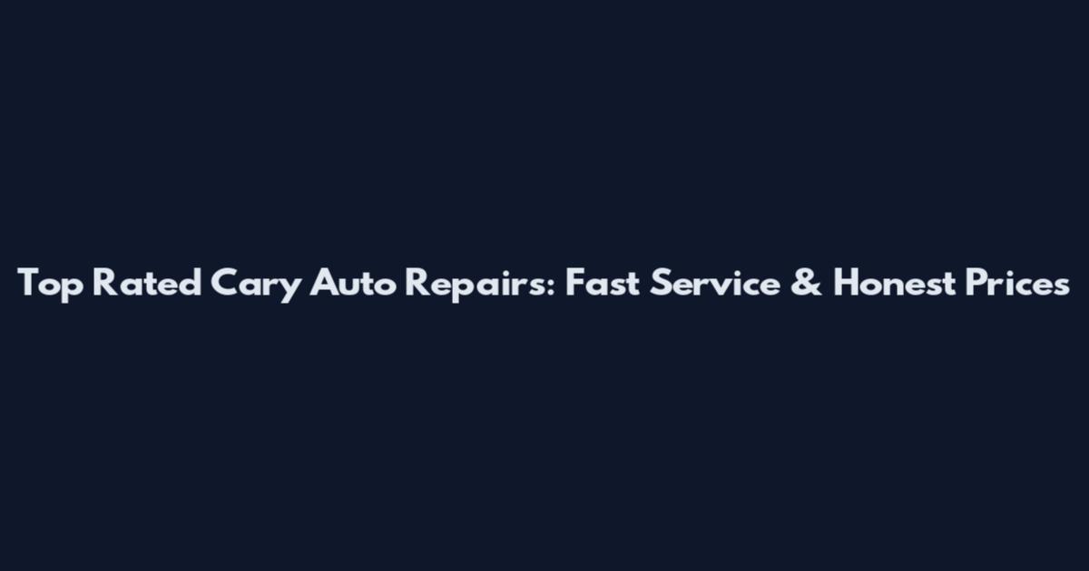Top Rated Cary Auto Repairs: Fast Service & Honest Prices