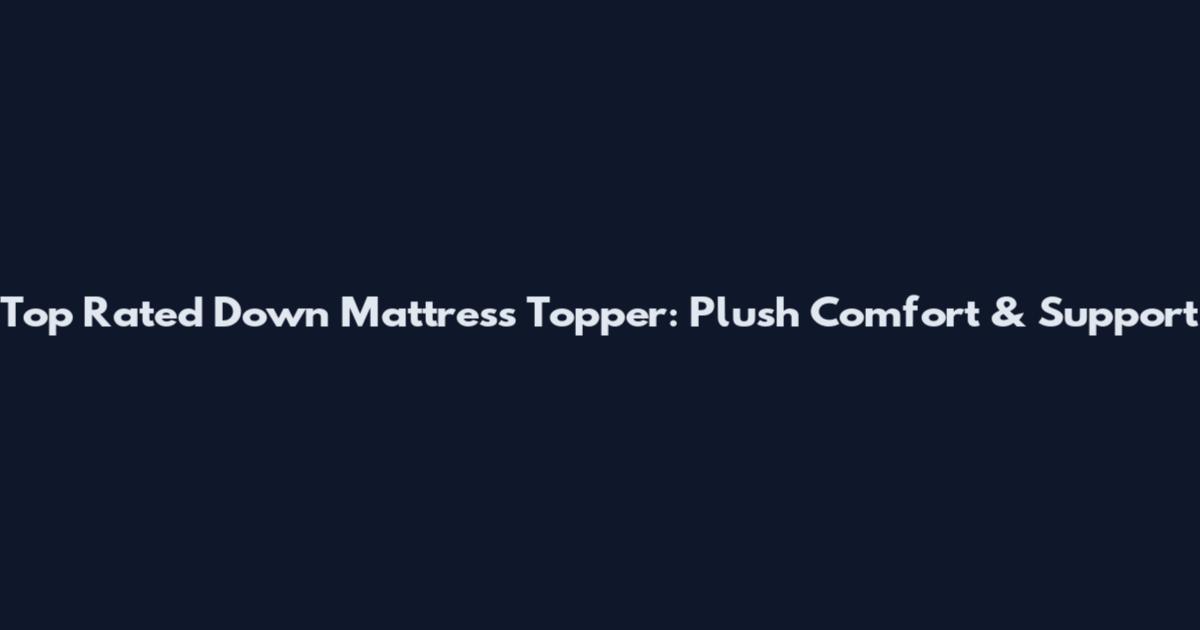 Top Rated Down Mattress Topper: Plush Comfort & Support