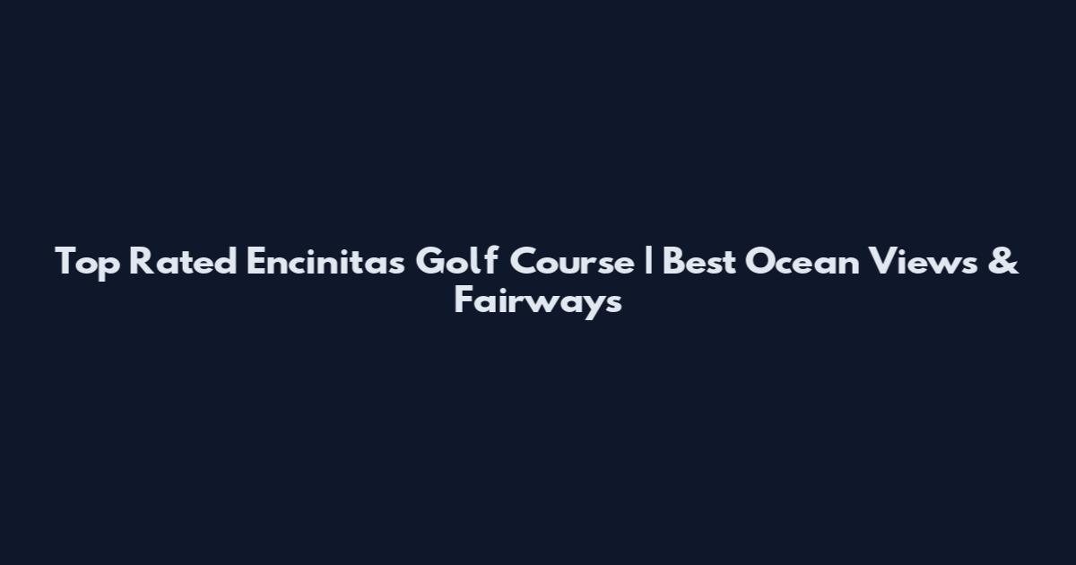 Top Rated Encinitas Golf Course | Best Ocean Views & Fairways