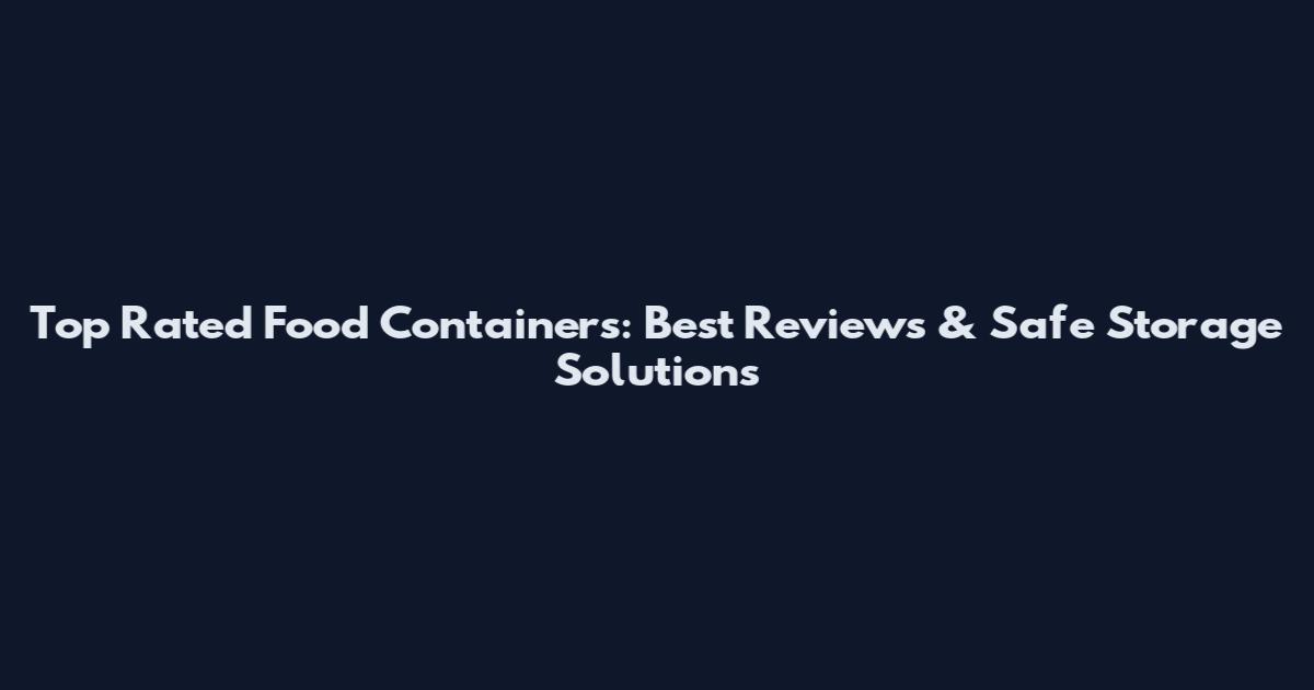 Top Rated Food Containers: Best Reviews & Safe Storage Solutions