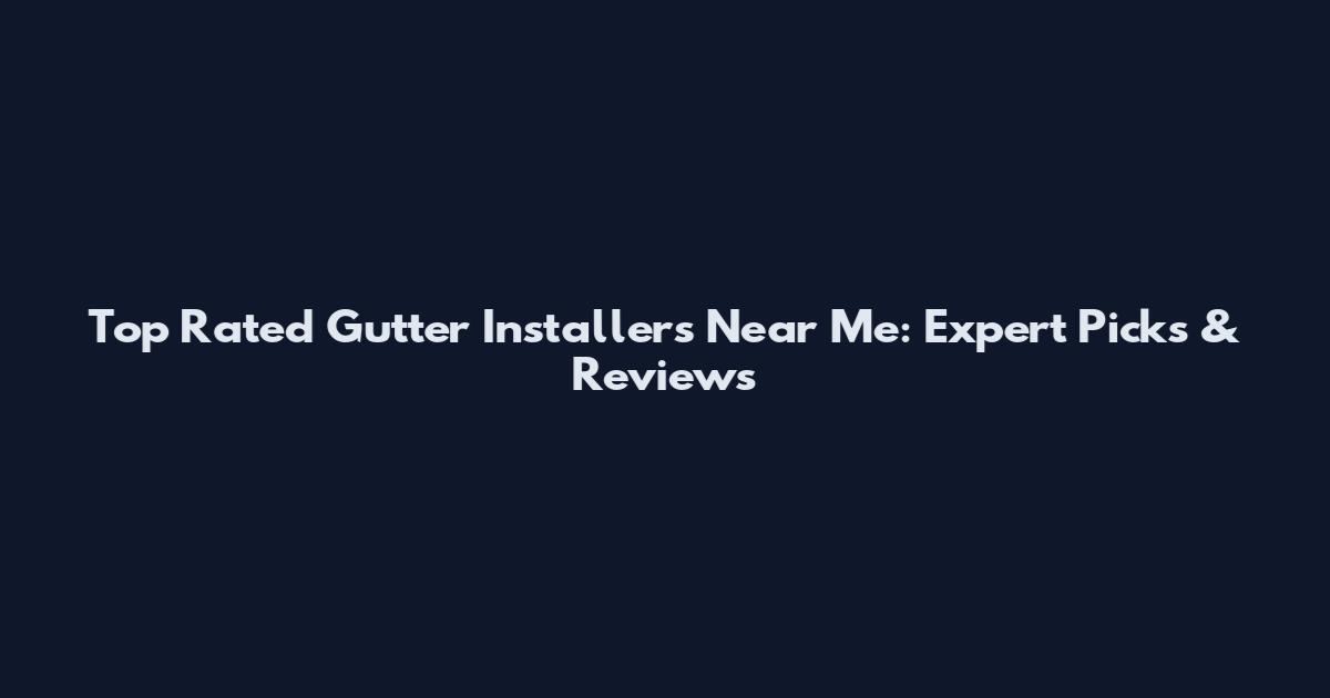 Top Rated Gutter Installers Near Me: Expert Picks & Reviews