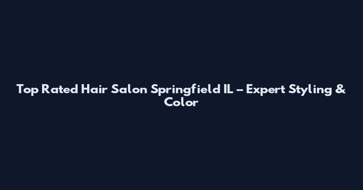 Top Rated Hair Salon Springfield IL – Expert Styling & Color