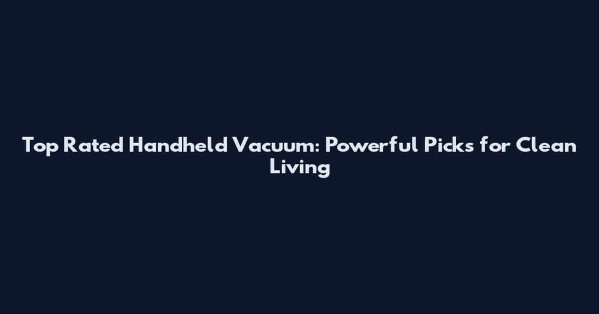 Top Rated Handheld Vacuum: Powerful Picks for Clean Living