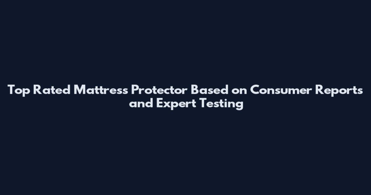 Top Rated Mattress Protector Based on Consumer Reports and Expert Testing