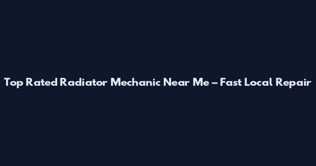 Top Rated Radiator Mechanic Near Me – Fast Local Repair