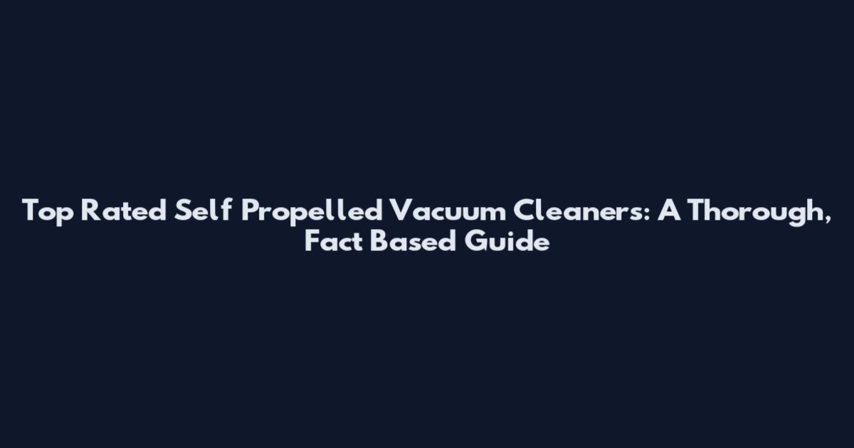 Top Rated Self Propelled Vacuum Cleaners: A Thorough, Fact Based Guide