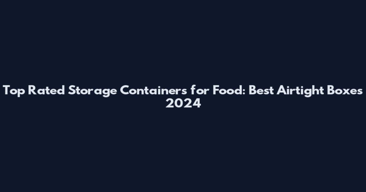 Top Rated Storage Containers for Food: Best Airtight Boxes 2024