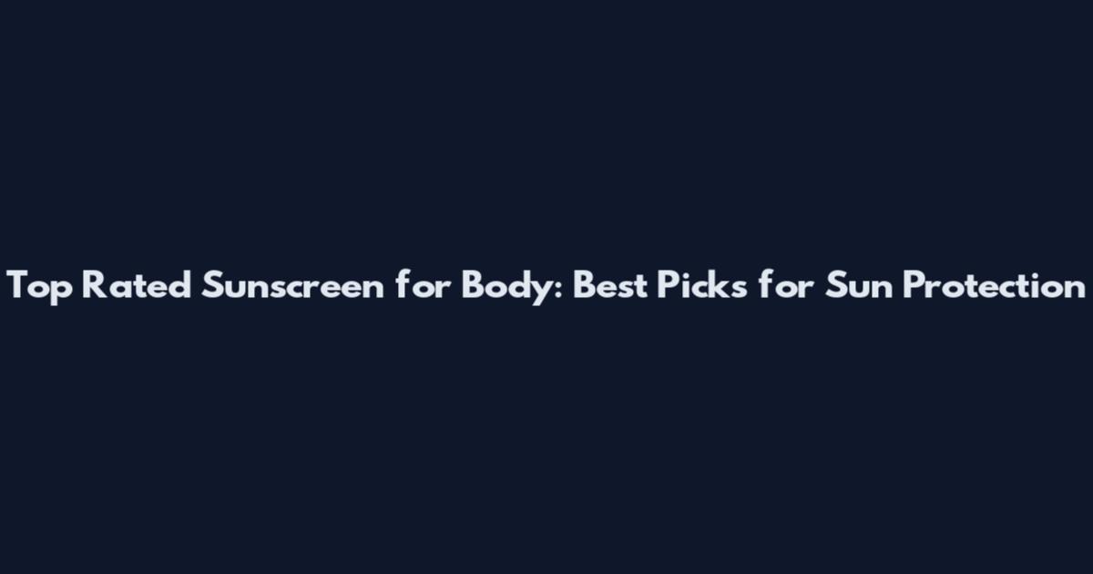 Top Rated Sunscreen for Body: Best Picks for Sun Protection