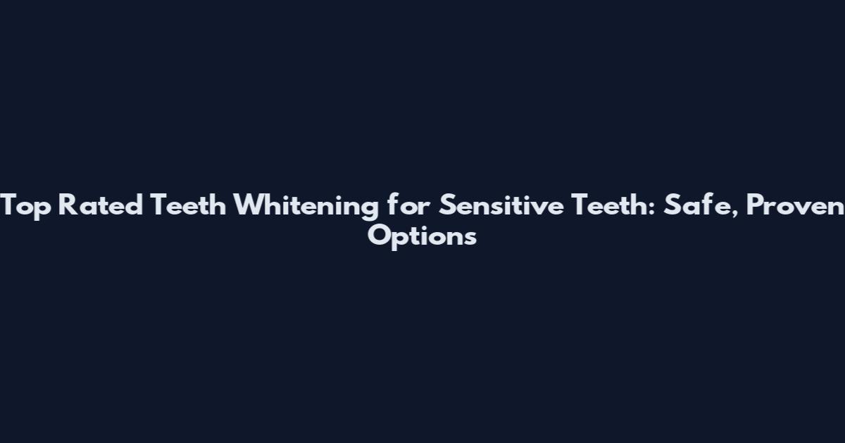 Top Rated Teeth Whitening for Sensitive Teeth: Safe, Proven Options