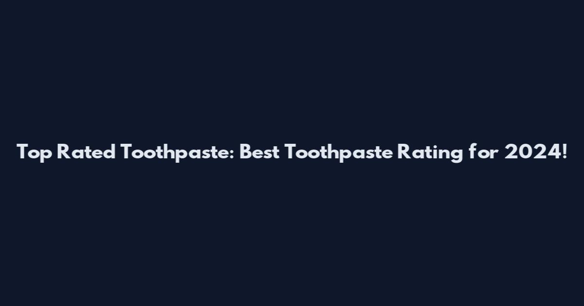 Top Rated Toothpaste: Best Toothpaste Rating for 2024!