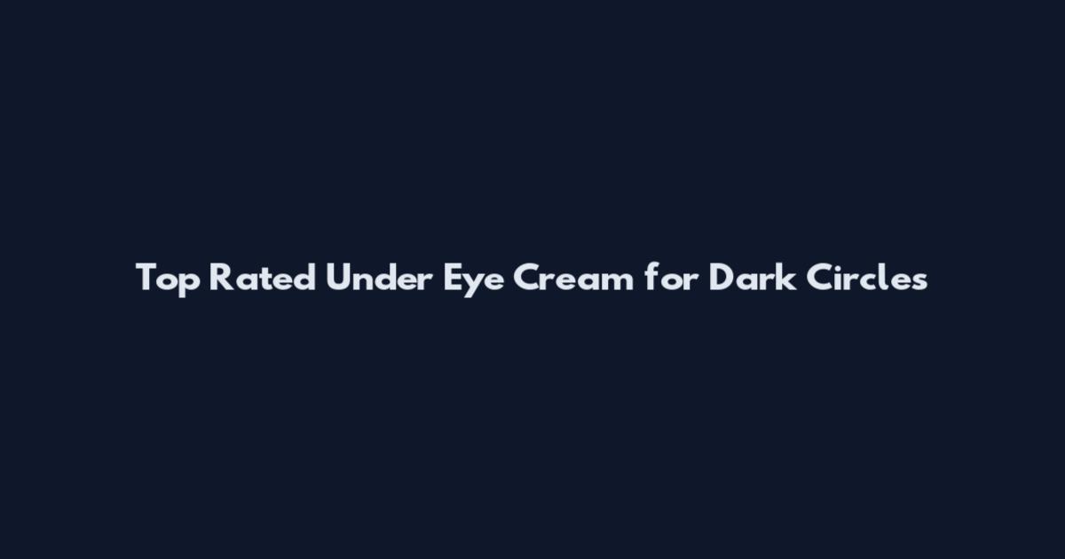 Top Rated Under Eye Cream for Dark Circles