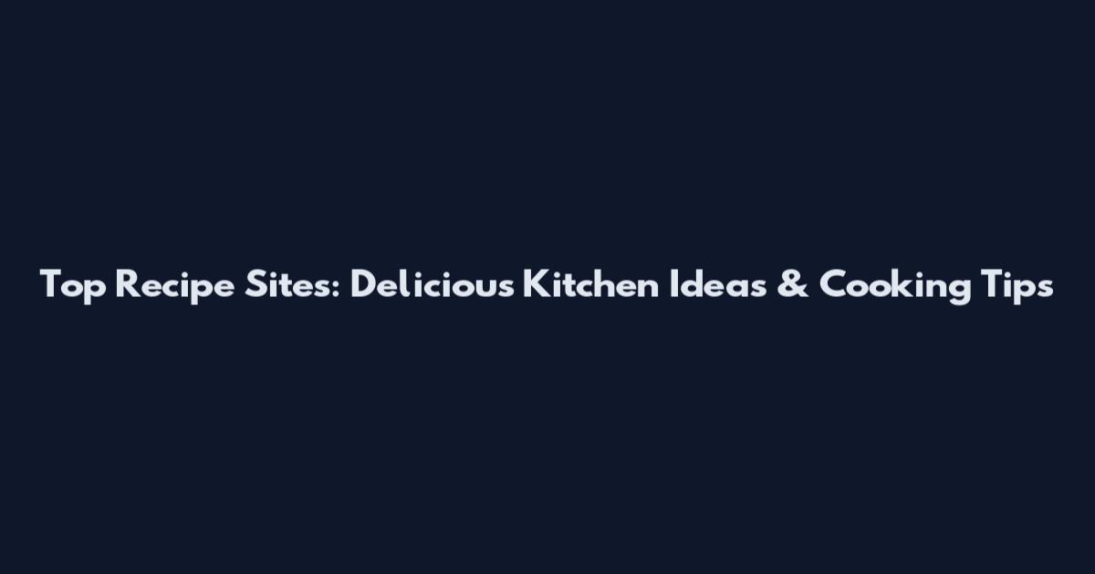 Top Recipe Sites: Delicious Kitchen Ideas & Cooking Tips