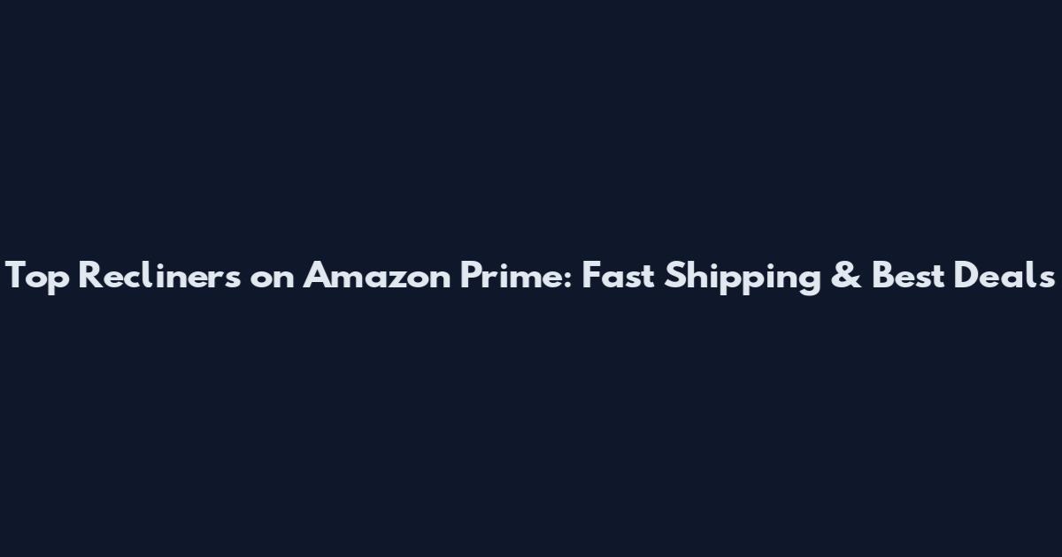 Top Recliners on Amazon Prime: Fast Shipping & Best Deals