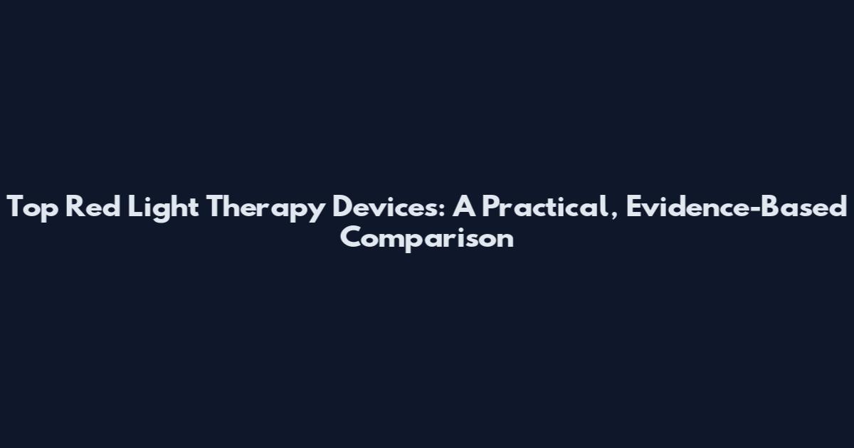 Top Red Light Therapy Devices: A Practical, Evidence-Based Comparison