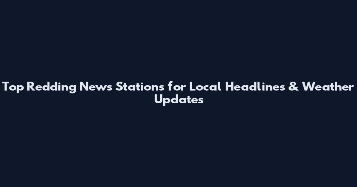 Top Redding News Stations for Local Headlines & Weather Updates