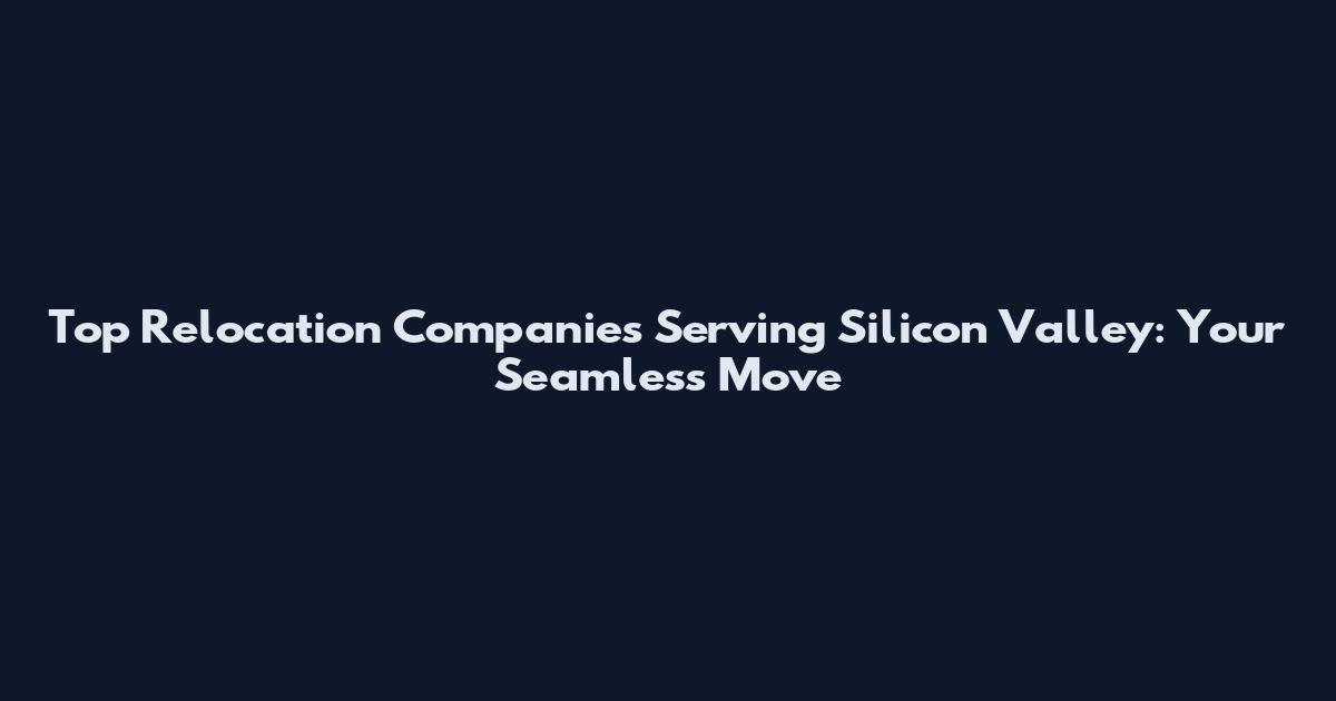 Top Relocation Companies Serving Silicon Valley: Your Seamless Move