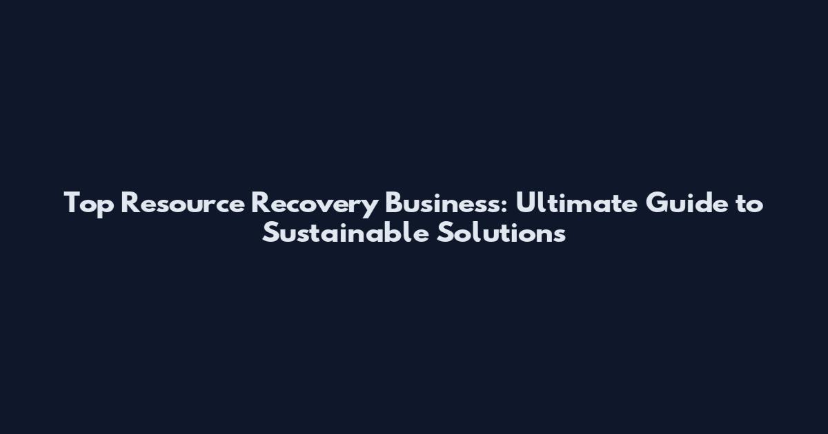 Top Resource Recovery Business: Ultimate Guide to Sustainable Solutions