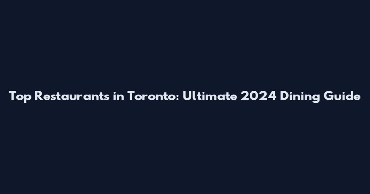 Top Restaurants in Toronto: Ultimate 2024 Dining Guide
