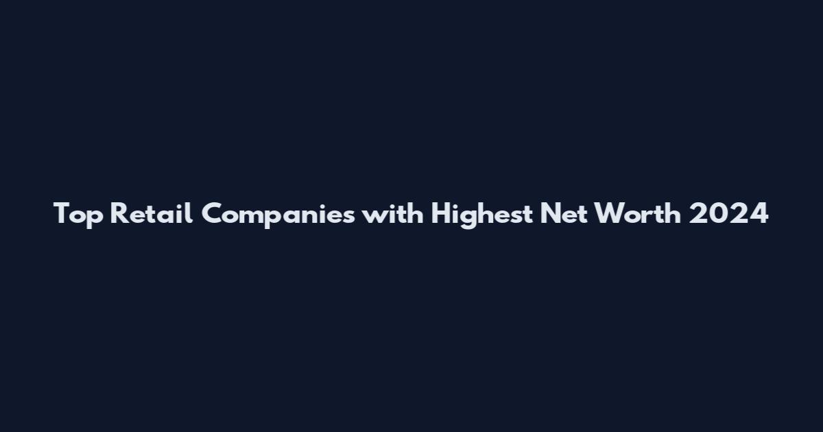 Top Retail Companies with Highest Net Worth 2024