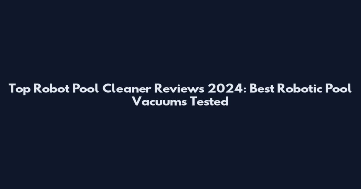 Top Robot Pool Cleaner Reviews 2024: Best Robotic Pool Vacuums Tested