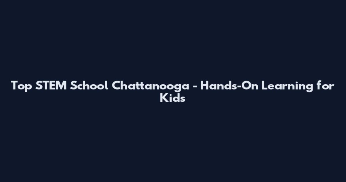 Top STEM School Chattanooga - Hands-On Learning for Kids