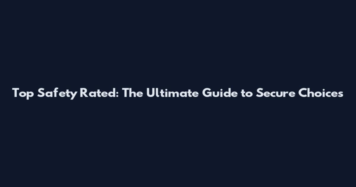 Top Safety Rated: The Ultimate Guide to Secure Choices