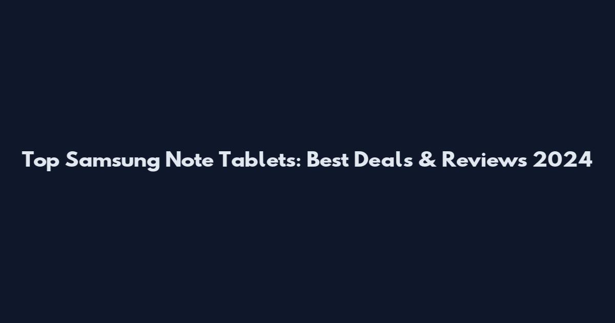 Top Samsung Note Tablets: Best Deals & Reviews 2024