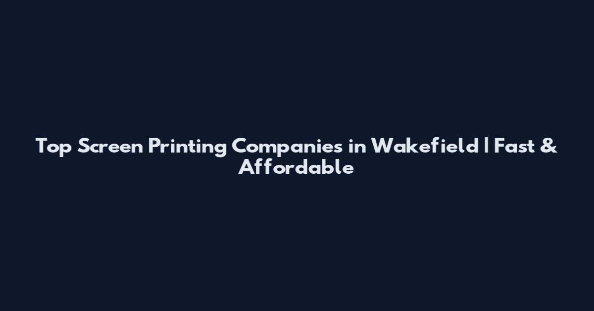 Top Screen Printing Companies in Wakefield | Fast & Affordable