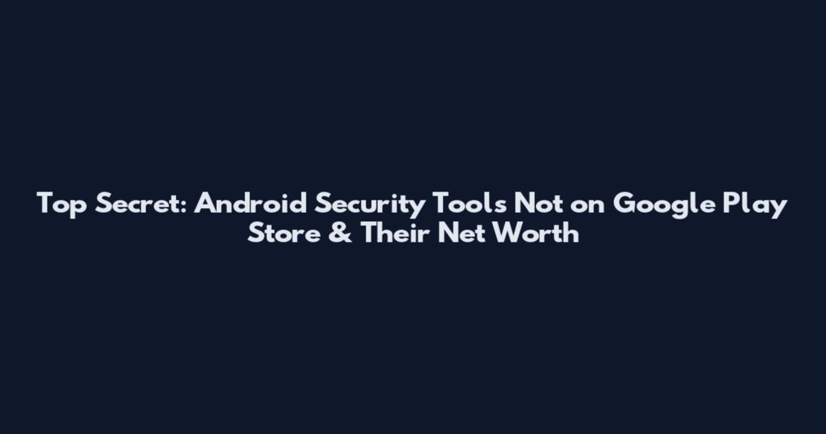 Top Secret: Android Security Tools Not on Google Play Store & Their Net Worth
