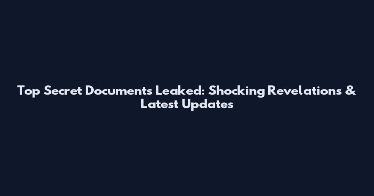 Top Secret Documents Leaked: Shocking Revelations & Latest Updates