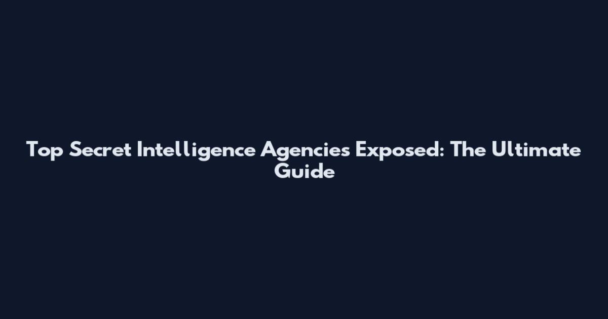 Top Secret Intelligence Agencies Exposed: The Ultimate Guide