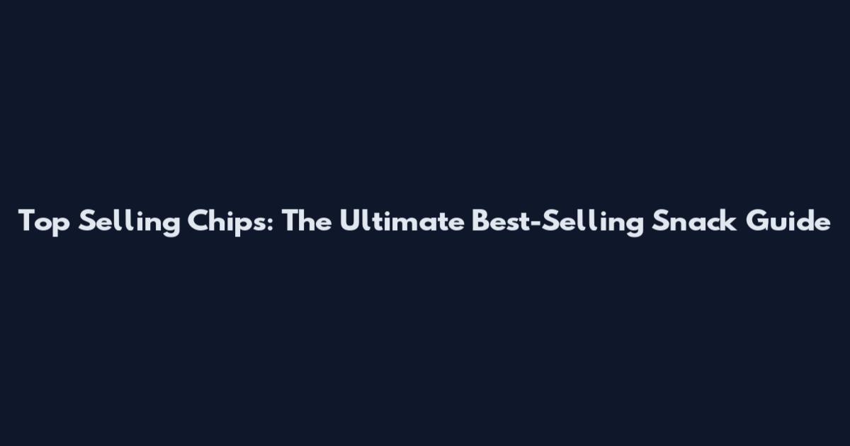 Top Selling Chips: The Ultimate Best-Selling Snack Guide