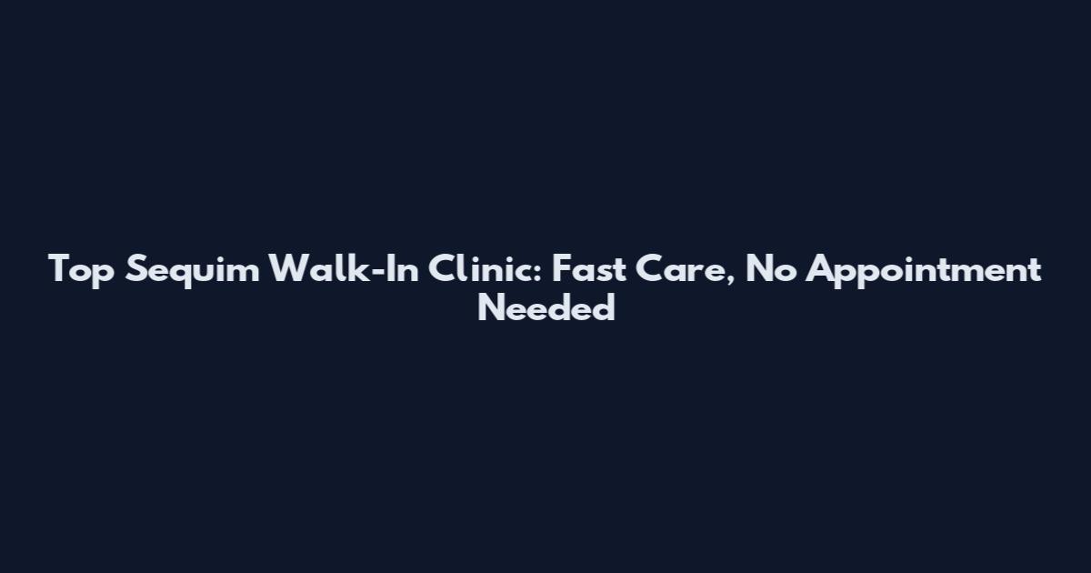 Top Sequim Walk-In Clinic: Fast Care, No Appointment Needed