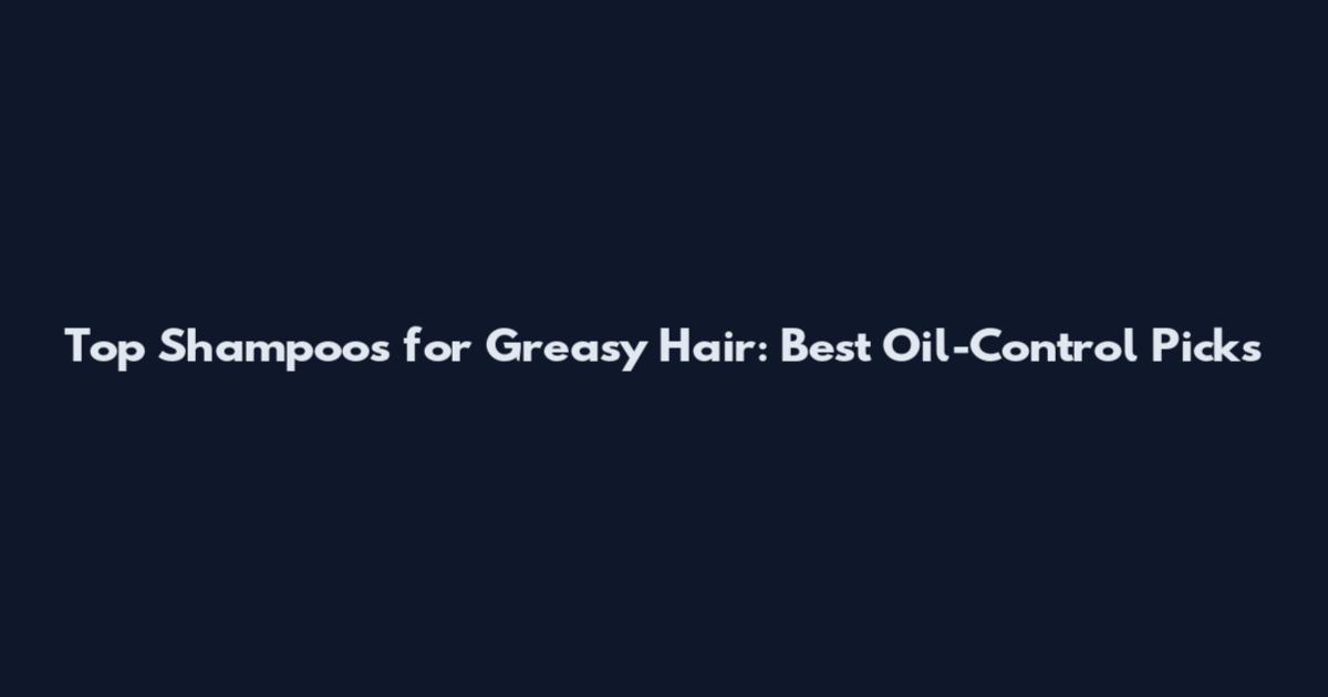 Top Shampoos for Greasy Hair: Best Oil-Control Picks