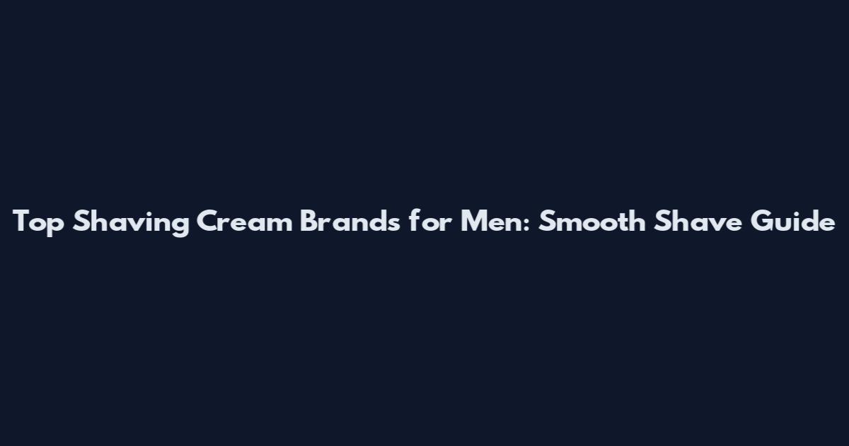 Top Shaving Cream Brands for Men: Smooth Shave Guide