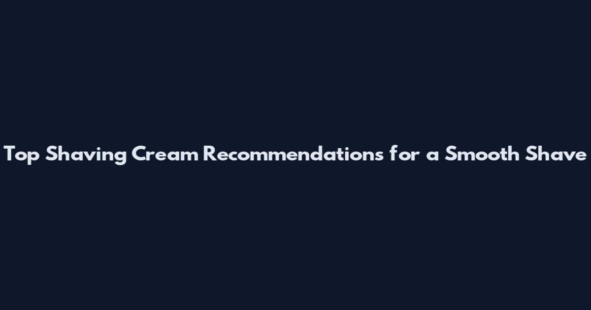 Top Shaving Cream Recommendations for a Smooth Shave