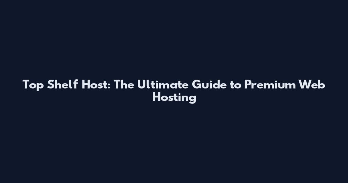 Top Shelf Host: The Ultimate Guide to Premium Web Hosting