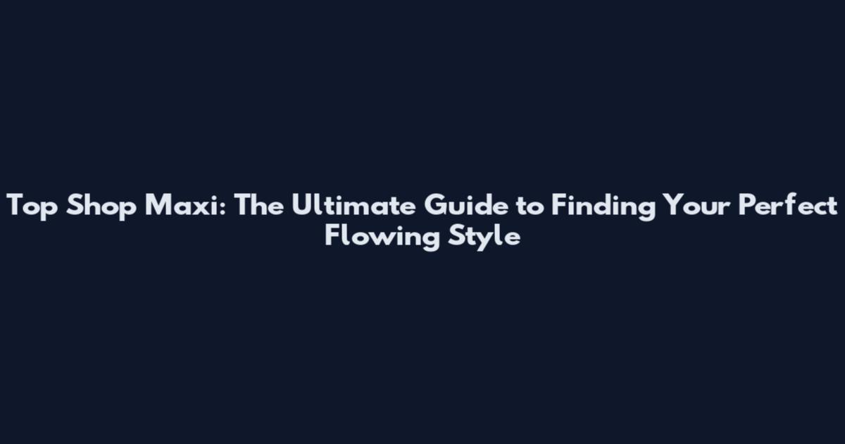 Top Shop Maxi: The Ultimate Guide to Finding Your Perfect Flowing Style