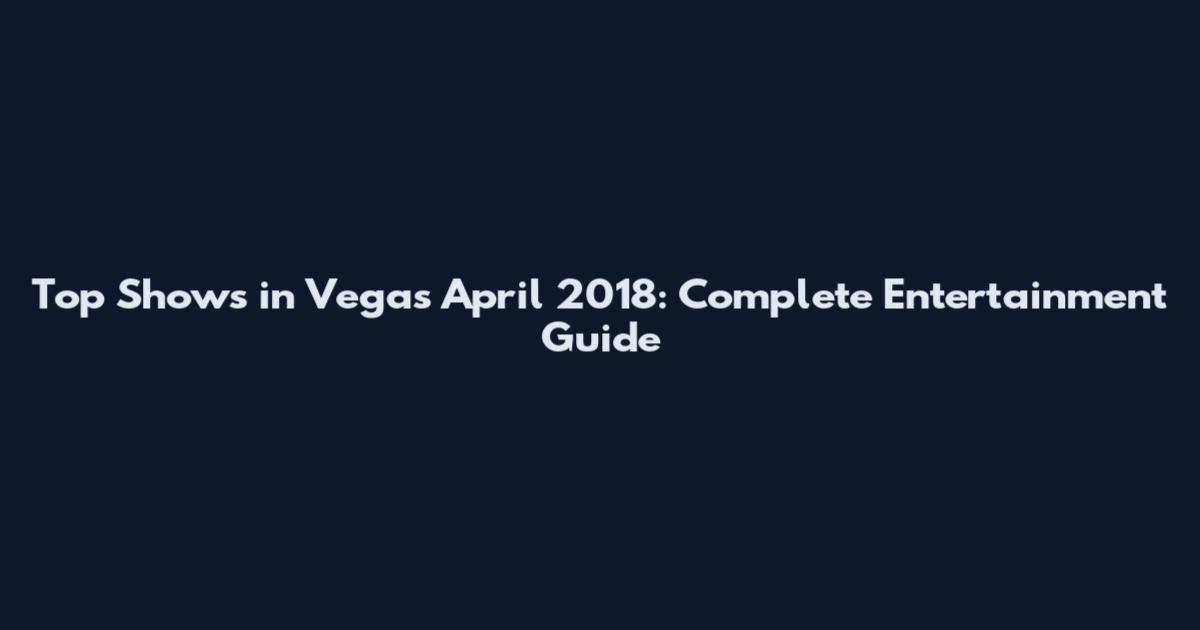 Top Shows in Vegas April 2018: Complete Entertainment Guide
