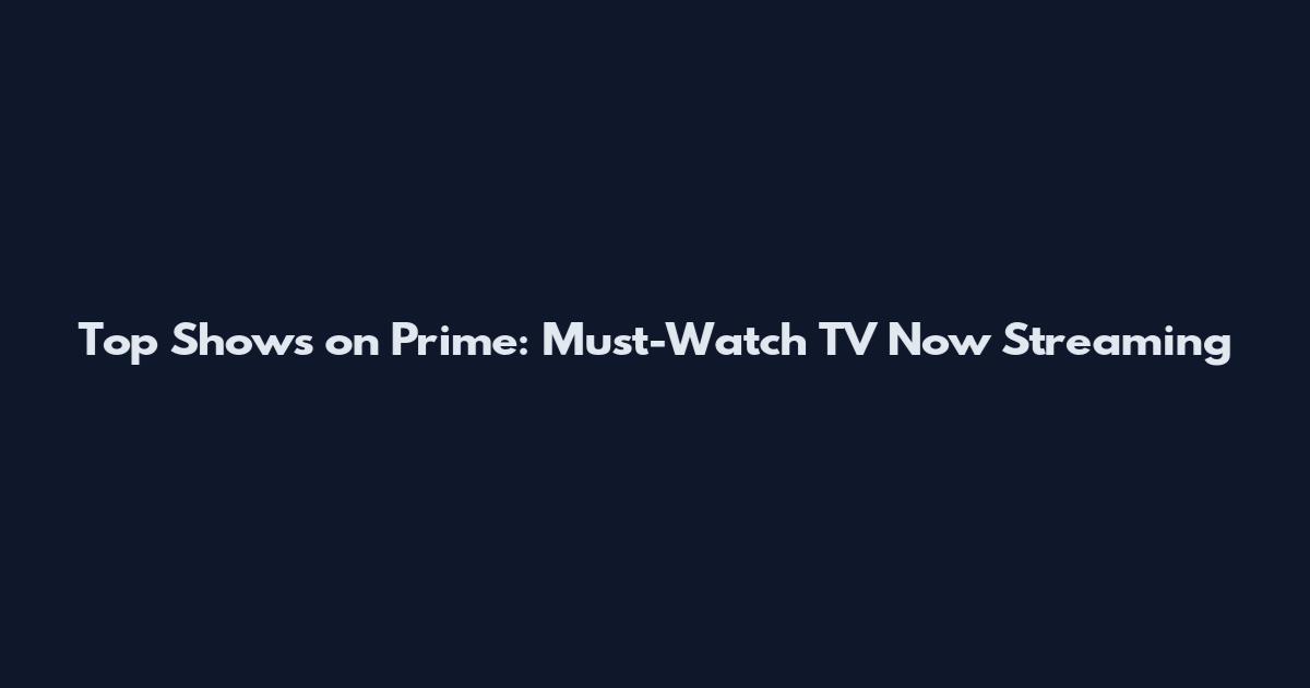 Top Shows on Prime: Must-Watch TV Now Streaming
